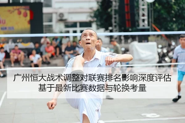 广州恒大战术调整对联赛排名影响深度评估基于最新比赛数据与轮换考量