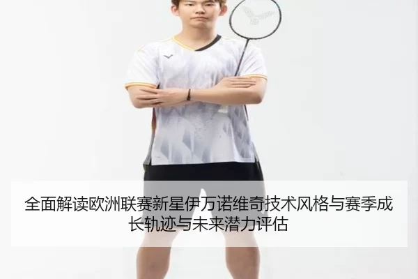 全面解读欧洲联赛新星伊万诺维奇技术风格与赛季成长轨迹与未来潜力评估