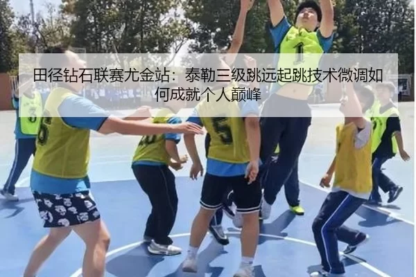 田径钻石联赛尤金站：泰勒三级跳远起跳技术微调如何成就个人巅峰