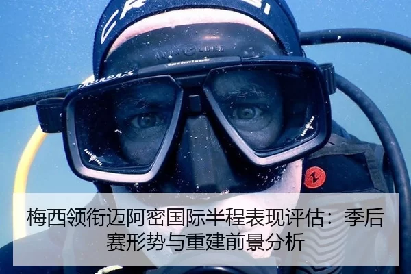 梅西领衔迈阿密国际半程表现评估：季后赛形势与重建前景分析