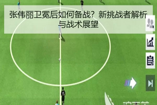 张伟丽卫冕后如何备战？新挑战者解析与战术展望