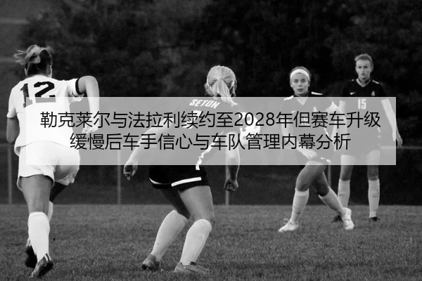 lei-ke-lai-er-yu-fa-la-li-xu-yue-zhi-nian-dan-sai-che-sheng-ji-huan-man-hou-che-shou-xin-xin-yu-che-dui-guan-li-nei-mu-2-434.jpg