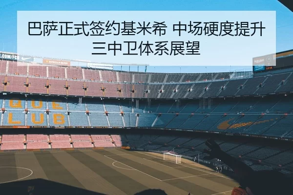 巴萨正式签约基米希 中场硬度提升 三中卫体系展望